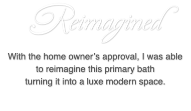 Reimagined With the home owner’s approval, I was able to reimagine this primary bath turning it into a luxe modern space.