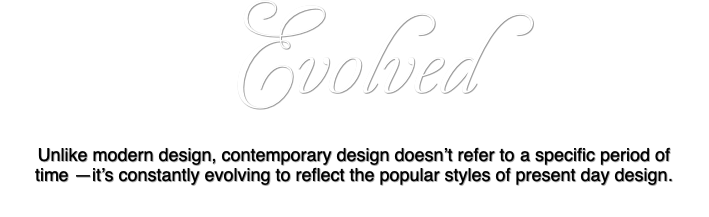 Evolved Unlike modern design, contemporary design doesn’t refer to a specific period of time —it’s constantly evolving to reflect the popular styles of present day design.