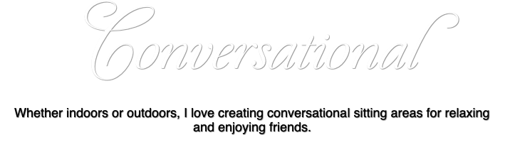 Conversational Whether indoors or outdoors, I love creating conversational sitting areas for relaxing and enjoying friends.