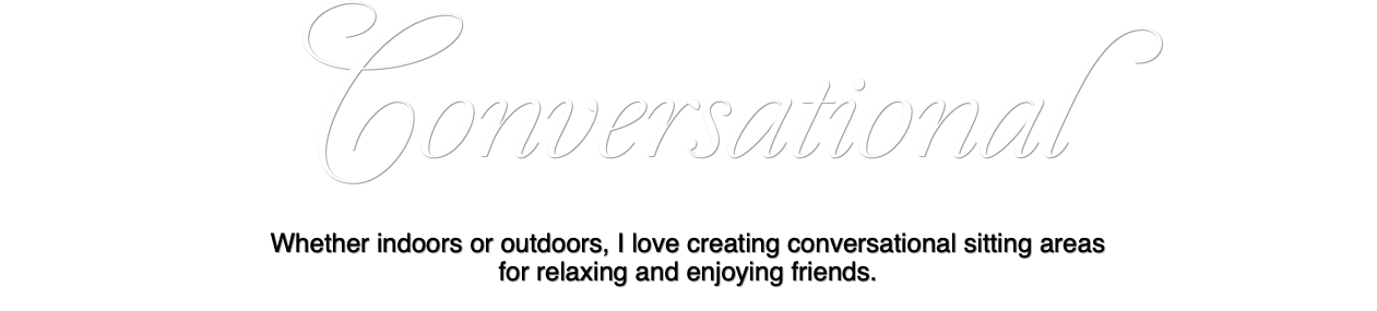 Conversational Whether indoors or outdoors, I love creating conversational sitting areas for relaxing and enjoying friends.
