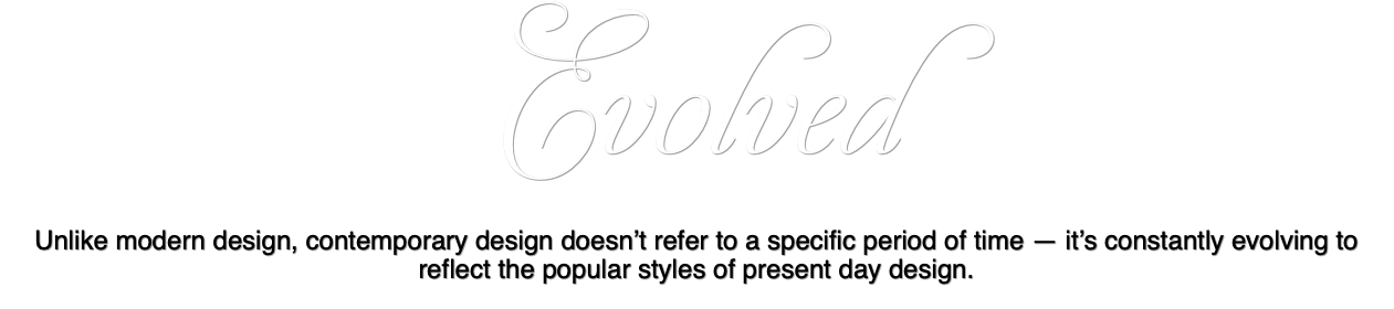 Evolved Unlike modern design, contemporary design doesn’t refer to a specific period of time — it’s constantly evolving to reflect the popular styles of present day design.