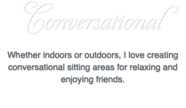 Conversational Whether indoors or outdoors, I love creating conversational sitting areas for relaxing and enjoying friends.