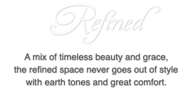 Refined A mix of timeless beauty and grace, the refined space never goes out of style with earth tones and great comfort.