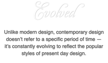 Evolved Unlike modern design, contemporary design doesn’t refer to a specific period of time — it’s constantly evolving to reflect the popular styles of present day design.